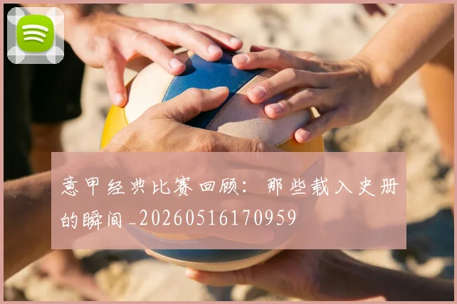 意甲经典比赛回顾：那些载入史册的瞬间_20260516170959