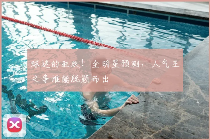 球迷的狂欢!全明星预测,人气王之争谁能脱颖而出