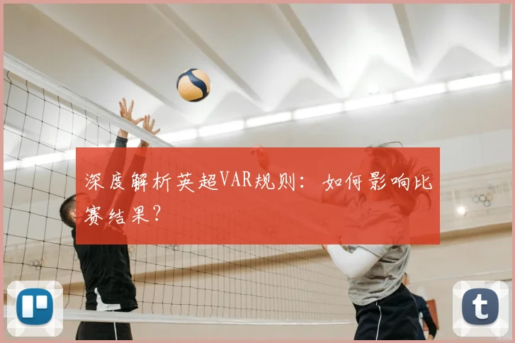 深度解析英超VAR规则：如何影响比赛结果？