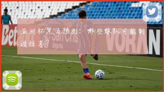 亚洲杯黑马预测:哪些球队可能制造惊喜?