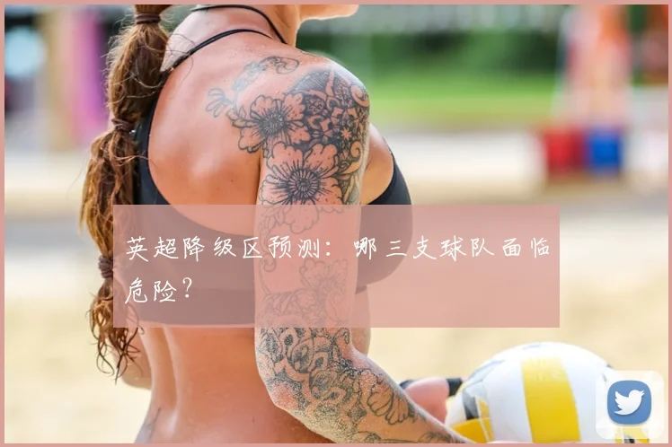 英超降级区预测：哪三支球队面临危险？