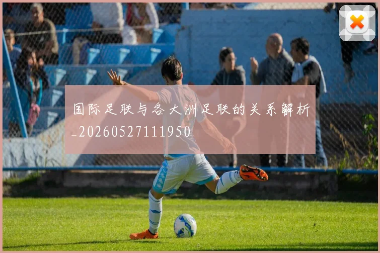 国际足联与各大洲足联的关系解析_20260527111950