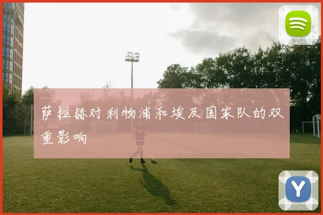 萨拉赫对利物浦和埃及国家队的双重影响
