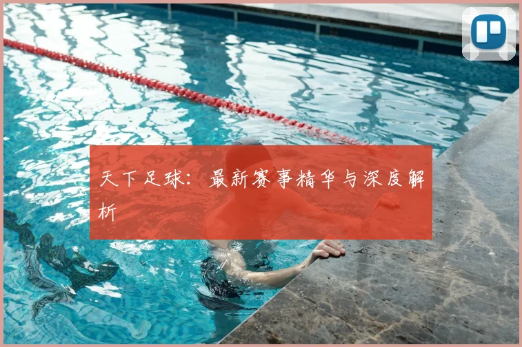 天下足球：最新赛事精华与深度解析