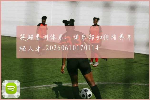 英超青训体系：俱乐部如何培养年轻人才_20260610170114