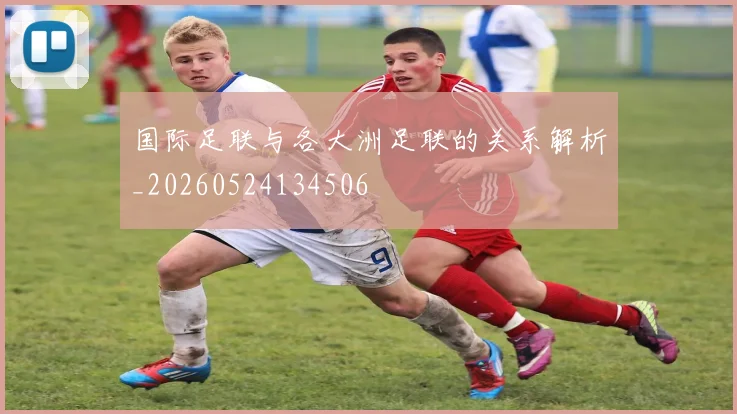 国际足联与各大洲足联的关系解析_20260524134506
