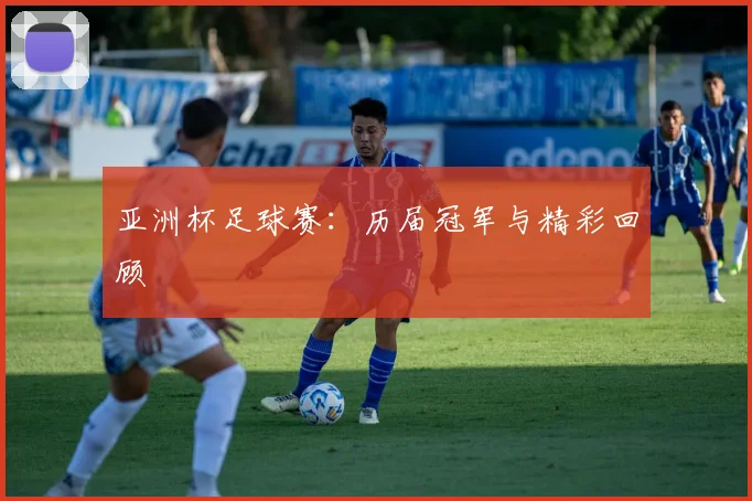 亚洲杯足球赛：历届冠军与精彩回顾
