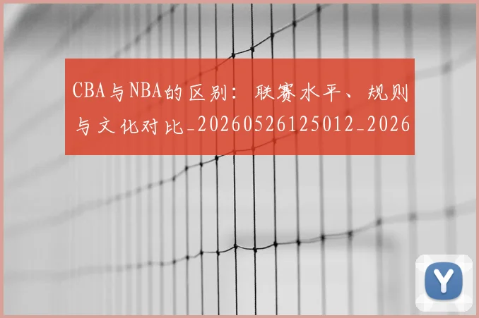 CBA与NBA的区别：联赛水平、规则与文化对比_20260526125012_20260606165131