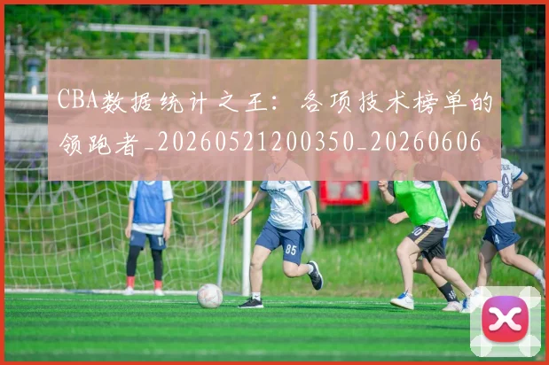 CBA数据统计之王:各项技术榜单的领跑者_20260521200350_20260606165224