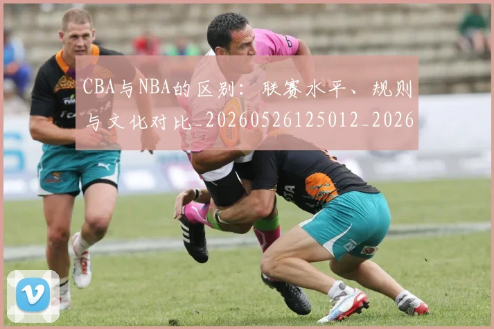 CBA与NBA的区别:联赛水平、规则与文化对比_20260526125012_20260606165131