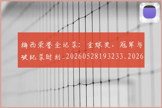 梅西荣誉全记录：金球奖、冠军与破纪录时刻_20260528193233_20260609223641