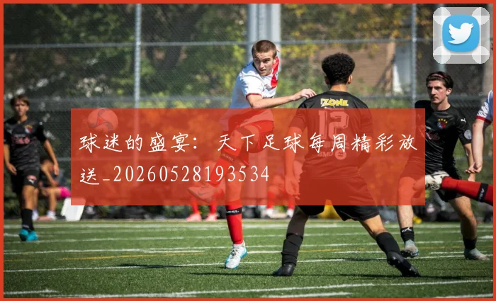 球迷的盛宴:天下足球每周精彩放送_20260528193534