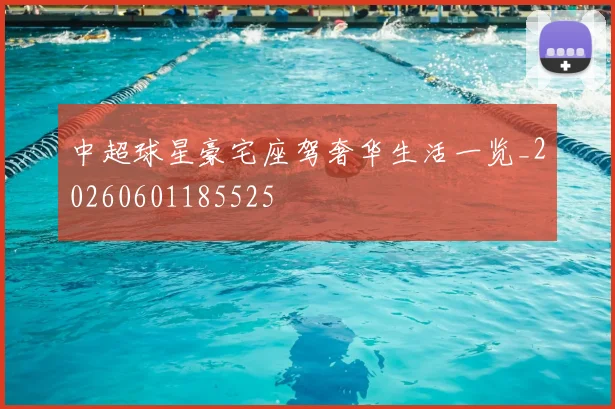 中超球星豪宅座驾奢华生活一览_20260601185525