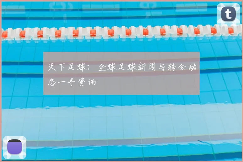 天下足球:全球足球新闻与转会动态一手资讯