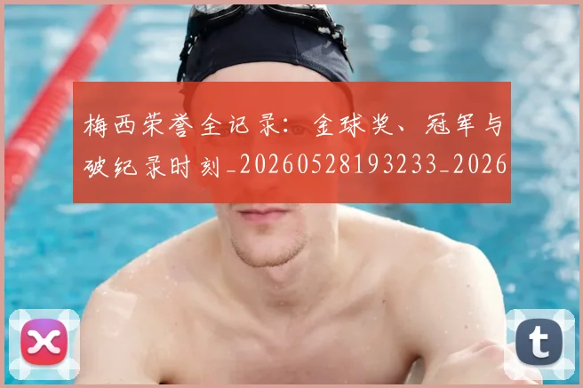 梅西荣誉全记录：金球奖、冠军与破纪录时刻_20260528193233_20260609223641