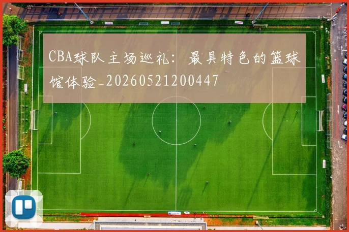 CBA球队主场巡礼:最具特色的篮球馆体验_20260521200447