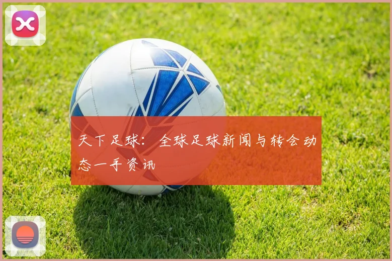 天下足球：全球足球新闻与转会动态一手资讯