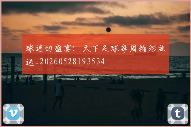球迷的盛宴：天下足球每周精彩放送_20260528193534