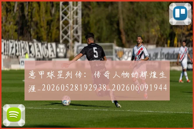 意甲球星列传：传奇人物的辉煌生涯_20260528192938_20260609194415
