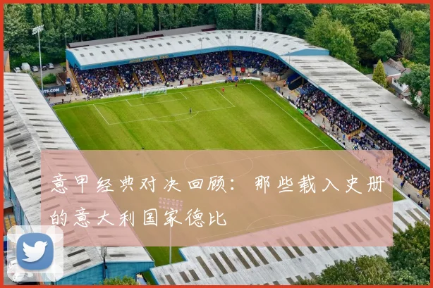 意甲经典对决回顾：那些载入史册的意大利国家德比