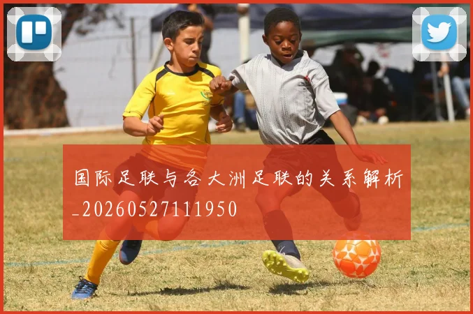 国际足联与各大洲足联的关系解析_20260527111950