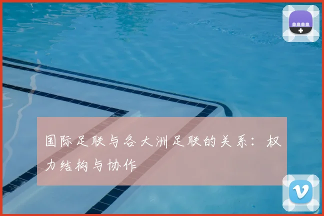 国际足联与各大洲足联的关系：权力结构与协作