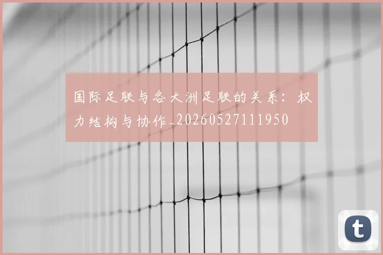 国际足联与各大洲足联的关系:权力结构与协作_20260527111950