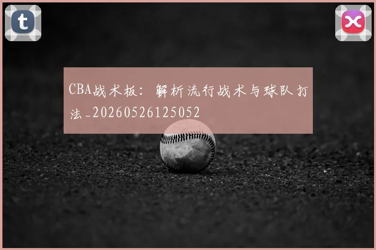 CBA战术板:解析流行战术与球队打法_20260526125052