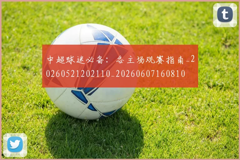 中超球迷必备：各主场观赛指南_20260521202110_20260607160810