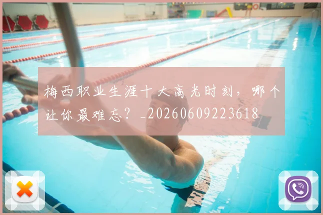 梅西职业生涯十大高光时刻，哪个让你最难忘？_20260609223618