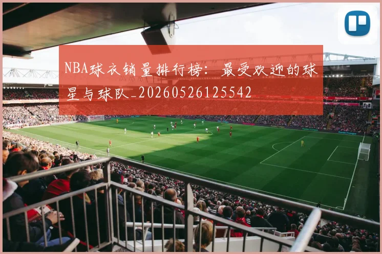 NBA球衣销量排行榜:最受欢迎的球星与球队_20260526125542