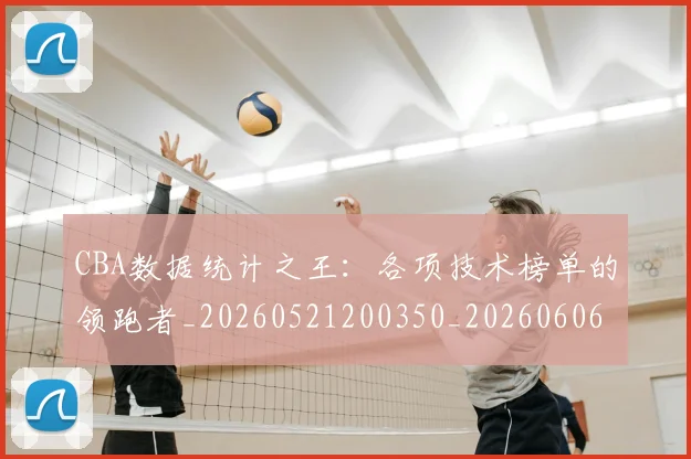 CBA数据统计之王：各项技术榜单的领跑者_20260521200350_20260606165224