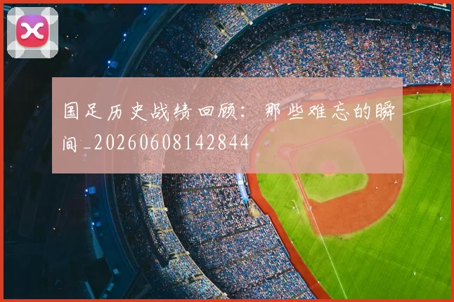国足历史战绩回顾:那些难忘的瞬间_20260608142844